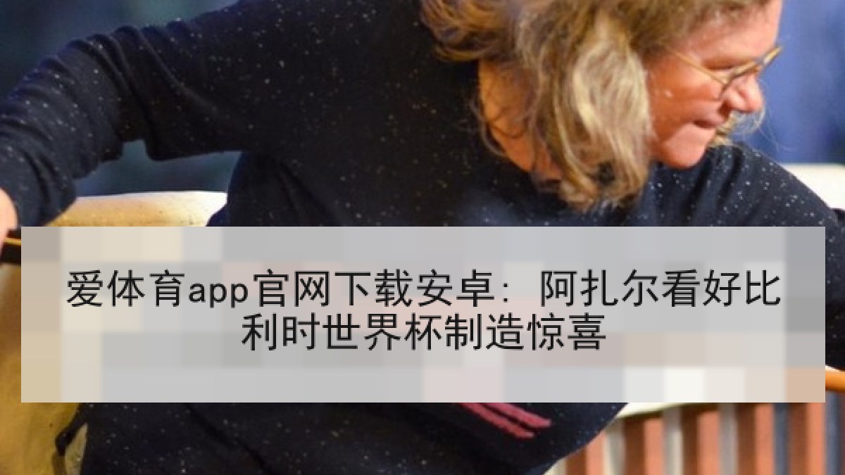 爱体育app官网下载安卓: 阿扎尔看好比利时世界杯制造惊喜
