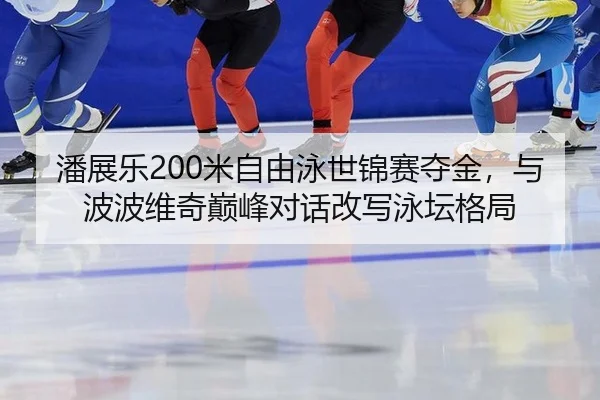 潘展乐200米自由泳世锦赛夺金，与波波维奇巅峰对话改写泳坛格局