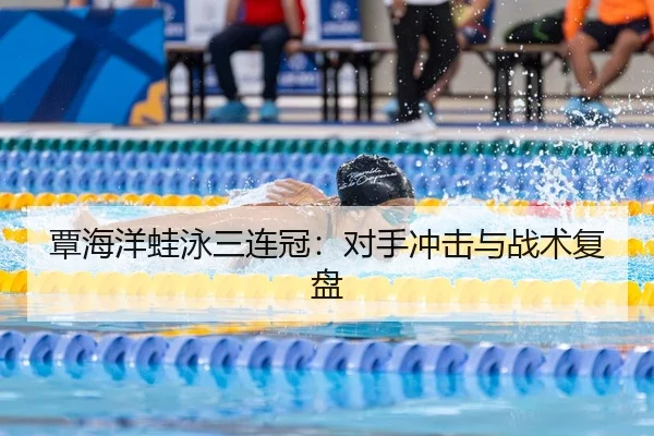 覃海洋蛙泳三连冠：对手冲击与战术复盘