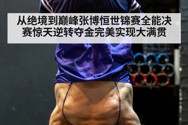从绝境到巅峰张博恒世锦赛全能决赛惊天逆转夺金完美实现大满贯