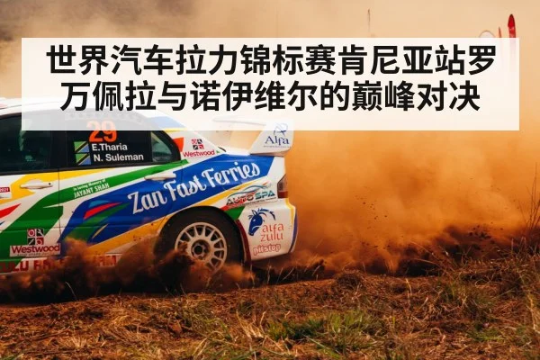 世界汽车拉力锦标赛肯尼亚站罗万佩拉与诺伊维尔的巅峰对决