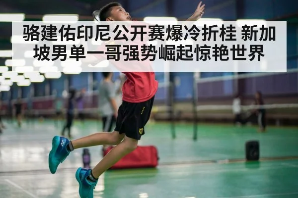 骆建佑印尼公开赛爆冷折桂 新加坡男单一哥强势崛起惊艳世界