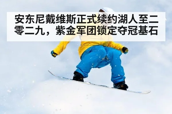 安东尼戴维斯正式续约湖人至二零二九，紫金军团锁定夺冠基石