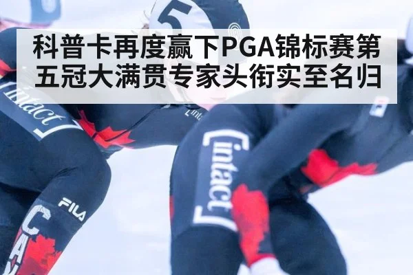 科普卡再度赢下PGA锦标赛第五冠大满贯专家头衔实至名归