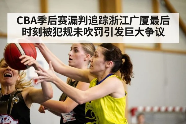 CBA季后赛漏判追踪浙江广厦最后时刻被犯规未吹罚引发巨大争议